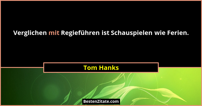 Verglichen mit Regieführen ist Schauspielen wie Ferien.... - Tom Hanks