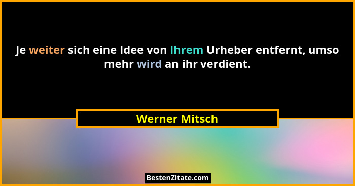 Je weiter sich eine Idee von Ihrem Urheber entfernt, umso mehr wird an ihr verdient.... - Werner Mitsch
