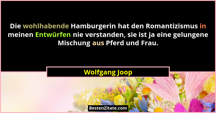 Die wohlhabende Hamburgerin hat den Romantizismus in meinen Entwürfen nie verstanden, sie ist ja eine gelungene Mischung aus Pferd und... - Wolfgang Joop