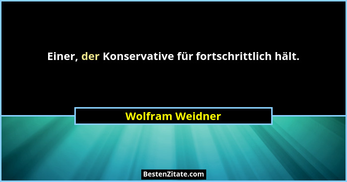 Einer, der Konservative für fortschrittlich hält.... - Wolfram Weidner