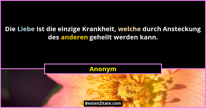 Die Liebe ist die einzige Krankheit, welche durch Ansteckung des anderen geheilt werden kann.... - Anonym