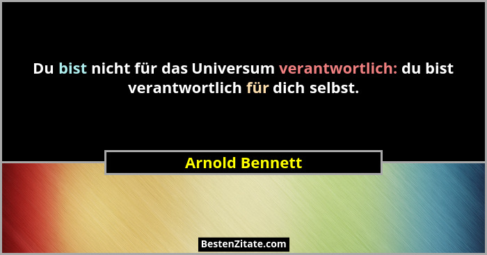 Du bist nicht für das Universum verantwortlich: du bist verantwortlich für dich selbst.... - Arnold Bennett