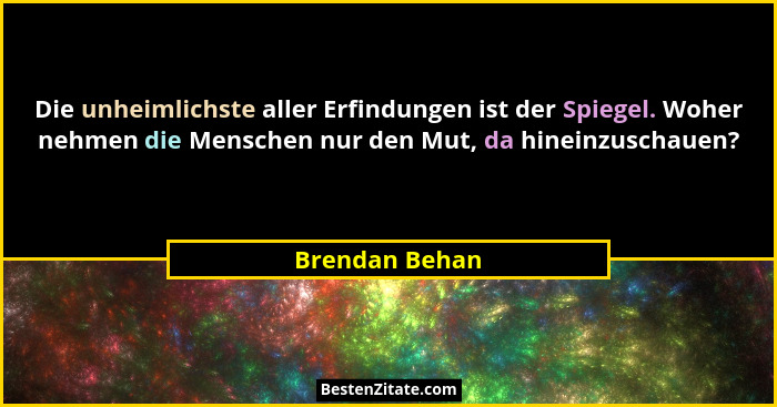 Die unheimlichste aller Erfindungen ist der Spiegel. Woher nehmen die Menschen nur den Mut, da hineinzuschauen?... - Brendan Behan