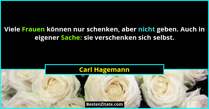 Viele Frauen können nur schenken, aber nicht geben. Auch in eigener Sache: sie verschenken sich selbst.... - Carl Hagemann