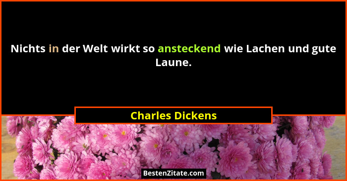 Nichts in der Welt wirkt so ansteckend wie Lachen und gute Laune.... - Charles Dickens