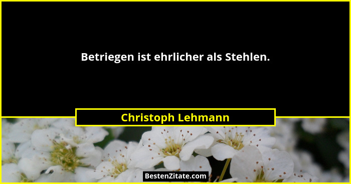 Betriegen ist ehrlicher als Stehlen.... - Christoph Lehmann