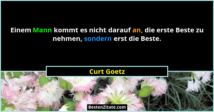 Einem Mann kommt es nicht darauf an, die erste Beste zu nehmen, sondern erst die Beste.... - Curt Goetz