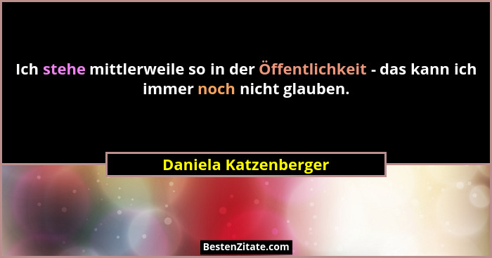 Ich stehe mittlerweile so in der Öffentlichkeit - das kann ich immer noch nicht glauben.... - Daniela Katzenberger
