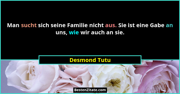 Man sucht sich seine Familie nicht aus. Sie ist eine Gabe an uns, wie wir auch an sie.... - Desmond Tutu