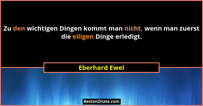 Zu den wichtigen Dingen kommt man nicht, wenn man zuerst die eiligen Dinge erledigt.... - Eberhard Ewel