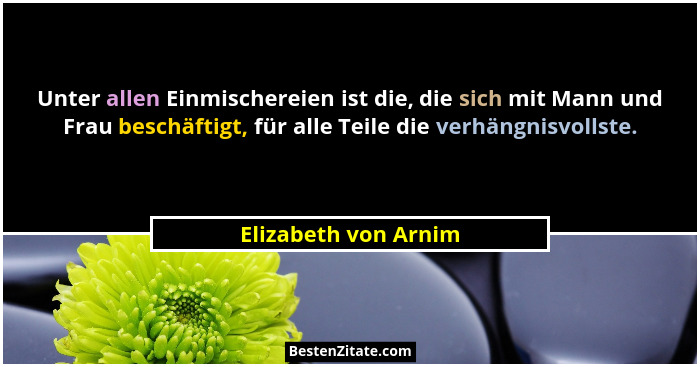 Unter allen Einmischereien ist die, die sich mit Mann und Frau beschäftigt, für alle Teile die verhängnisvollste.... - Elizabeth von Arnim