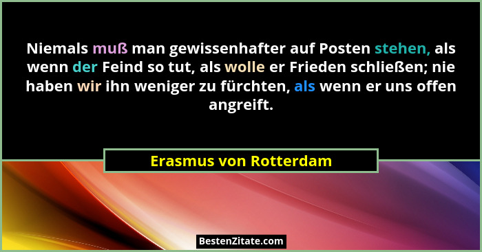 Niemals muß man gewissenhafter auf Posten stehen, als wenn der Feind so tut, als wolle er Frieden schließen; nie haben wir ihn... - Erasmus von Rotterdam