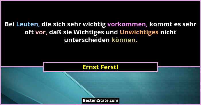 Bei Leuten, die sich sehr wichtig vorkommen, kommt es sehr oft vor, daß sie Wichtiges und Unwichtiges nicht unterscheiden können.... - Ernst Ferstl