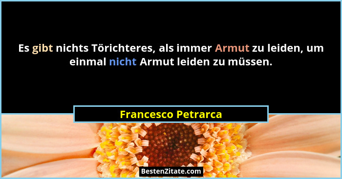 Es gibt nichts Törichteres, als immer Armut zu leiden, um einmal nicht Armut leiden zu müssen.... - Francesco Petrarca