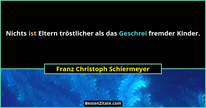 Nichts ist Eltern tröstlicher als das Geschrei fremder Kinder.... - Franz Christoph Schiermeyer