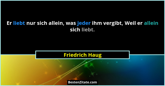 Er liebt nur sich allein, was jeder ihm vergibt, Weil er allein sich liebt.... - Friedrich Haug