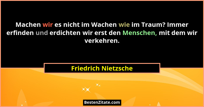 Machen wir es nicht im Wachen wie im Traum? Immer erfinden und erdichten wir erst den Menschen, mit dem wir verkehren.... - Friedrich Nietzsche