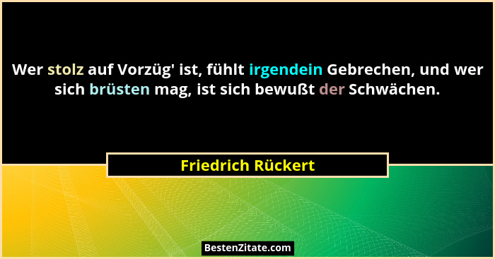 Wer stolz auf Vorzüg' ist, fühlt irgendein Gebrechen, und wer sich brüsten mag, ist sich bewußt der Schwächen.... - Friedrich Rückert