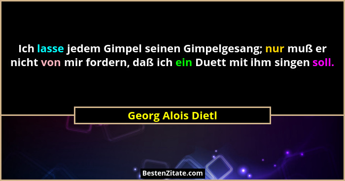 Ich lasse jedem Gimpel seinen Gimpelgesang; nur muß er nicht von mir fordern, daß ich ein Duett mit ihm singen soll.... - Georg Alois Dietl