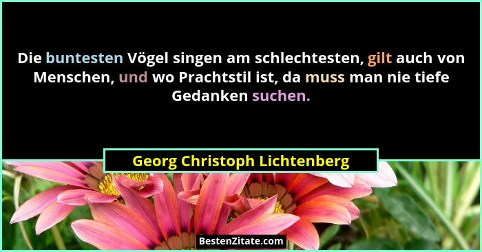 Die buntesten Vögel singen am schlechtesten, gilt auch von Menschen, und wo Prachtstil ist, da muss man nie tiefe Gedank... - Georg Christoph Lichtenberg