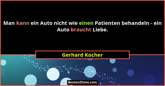Man kann ein Auto nicht wie einen Patienten behandeln - ein Auto braucht Liebe.... - Gerhard Kocher