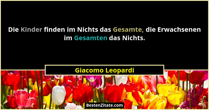 Die Kinder finden im Nichts das Gesamte, die Erwachsenen im Gesamten das Nichts.... - Giacomo Leopardi