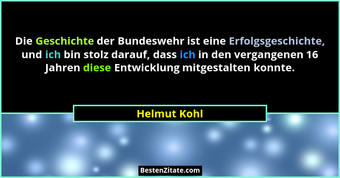 Die Geschichte der Bundeswehr ist eine Erfolgsgeschichte, und ich bin stolz darauf, dass ich in den vergangenen 16 Jahren diese Entwickl... - Helmut Kohl
