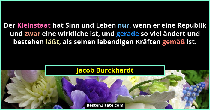 Der Kleinstaat hat Sinn und Leben nur, wenn er eine Republik und zwar eine wirkliche ist, und gerade so viel ändert und bestehen lä... - Jacob Burckhardt