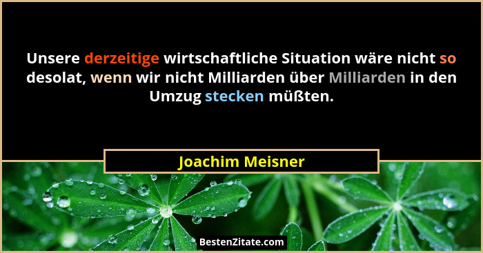 Unsere derzeitige wirtschaftliche Situation wäre nicht so desolat, wenn wir nicht Milliarden über Milliarden in den Umzug stecken mü... - Joachim Meisner