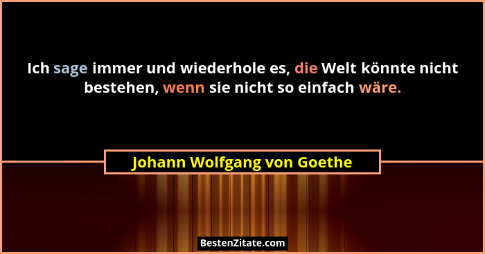 Ich sage immer und wiederhole es, die Welt könnte nicht bestehen, wenn sie nicht so einfach wäre.... - Johann Wolfgang von Goethe