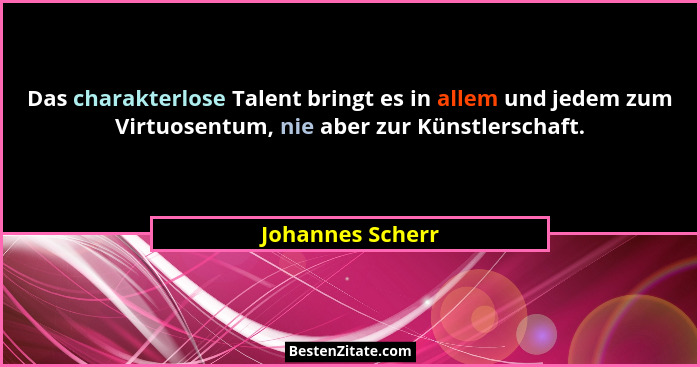 Das charakterlose Talent bringt es in allem und jedem zum Virtuosentum, nie aber zur Künstlerschaft.... - Johannes Scherr