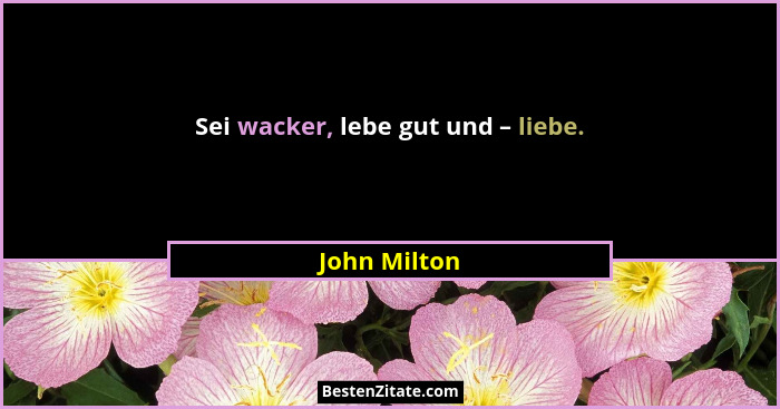 Sei wacker, lebe gut und – liebe.... - John Milton