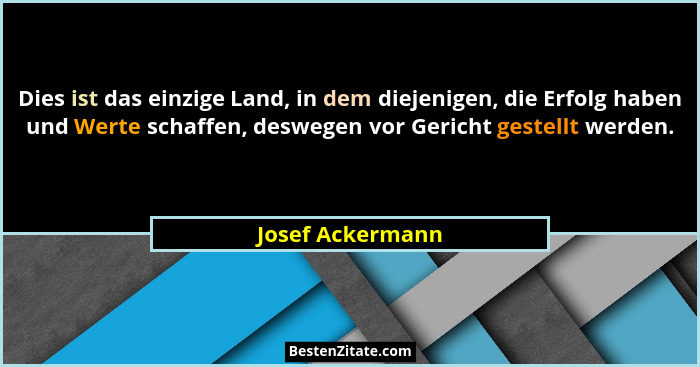 Dies ist das einzige Land, in dem diejenigen, die Erfolg haben und Werte schaffen, deswegen vor Gericht gestellt werden.... - Josef Ackermann