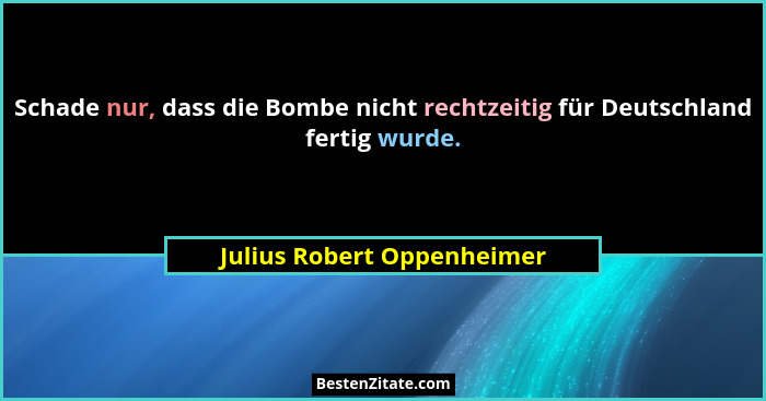 Schade nur, dass die Bombe nicht rechtzeitig für Deutschland fertig wurde.... - Julius Robert Oppenheimer