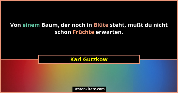 Von einem Baum, der noch in Blüte steht, mußt du nicht schon Früchte erwarten.... - Karl Gutzkow
