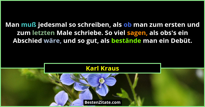 Man muß jedesmal so schreiben, als ob man zum ersten und zum letzten Male schriebe. So viel sagen, als obs's ein Abschied wäre, und s... - Karl Kraus
