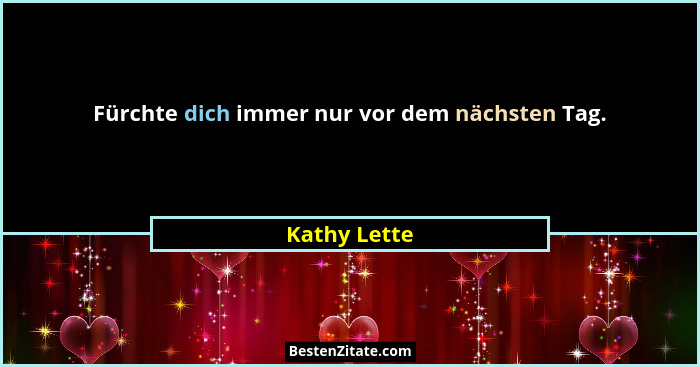 Fürchte dich immer nur vor dem nächsten Tag.... - Kathy Lette