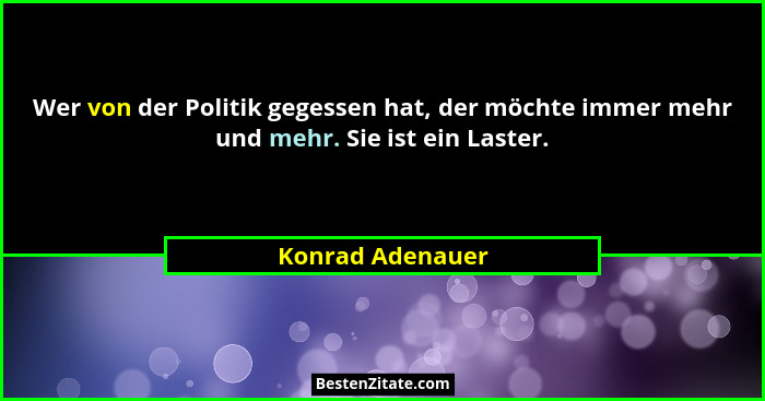 Wer von der Politik gegessen hat, der möchte immer mehr und mehr. Sie ist ein Laster.... - Konrad Adenauer