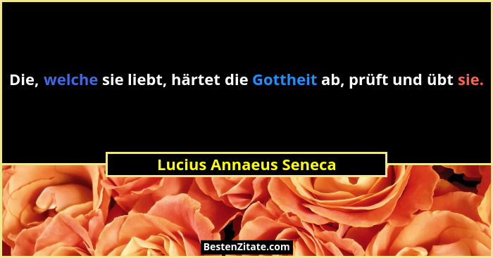 Die, welche sie liebt, härtet die Gottheit ab, prüft und übt sie.... - Lucius Annaeus Seneca