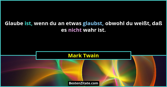 Glaube ist, wenn du an etwas glaubst, obwohl du weißt, daß es nicht wahr ist.... - Mark Twain
