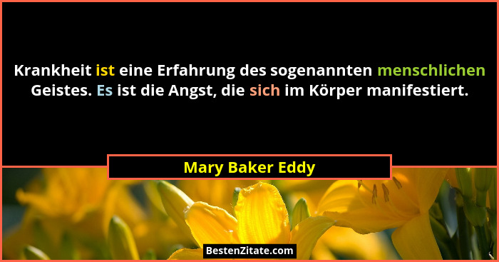 Krankheit ist eine Erfahrung des sogenannten menschlichen Geistes. Es ist die Angst, die sich im Körper manifestiert.... - Mary Baker Eddy