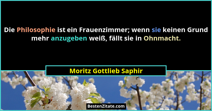 Die Philosophie ist ein Frauenzimmer; wenn sie keinen Grund mehr anzugeben weiß, fällt sie in Ohnmacht.... - Moritz Gottlieb Saphir