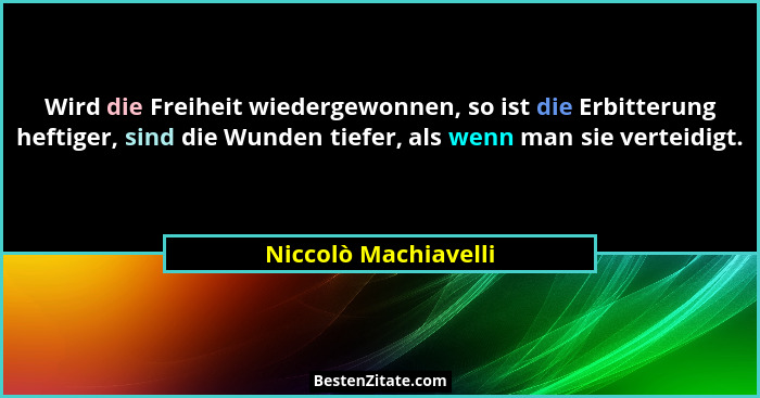 Wird die Freiheit wiedergewonnen, so ist die Erbitterung heftiger, sind die Wunden tiefer, als wenn man sie verteidigt.... - Niccolò Machiavelli