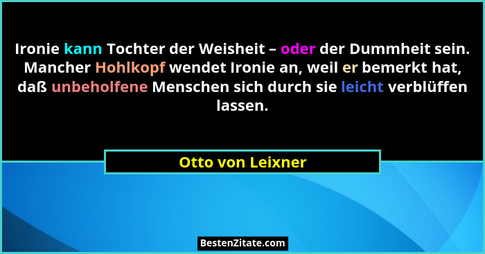 Ironie kann Tochter der Weisheit – oder der Dummheit sein. Mancher Hohlkopf wendet Ironie an, weil er bemerkt hat, daß unbeholfene... - Otto von Leixner