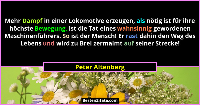 Mehr Dampf in einer Lokomotive erzeugen, als nötig ist für ihre höchste Bewegung, ist die Tat eines wahnsinnig gewordenen Maschinenf... - Peter Altenberg