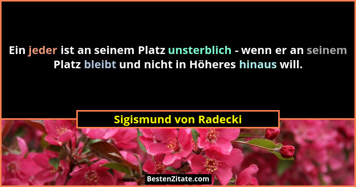 Ein jeder ist an seinem Platz unsterblich - wenn er an seinem Platz bleibt und nicht in Höheres hinaus will.... - Sigismund von Radecki