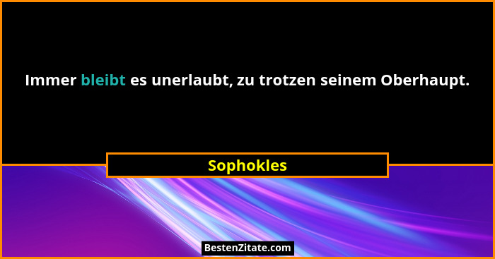 Immer bleibt es unerlaubt, zu trotzen seinem Oberhaupt.... - Sophokles