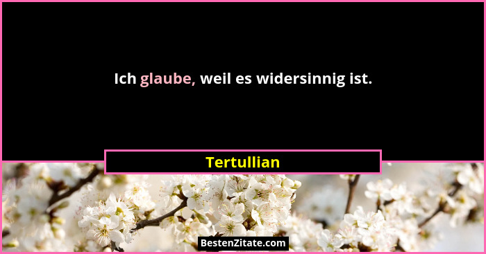 Ich glaube, weil es widersinnig ist.... - Tertullian