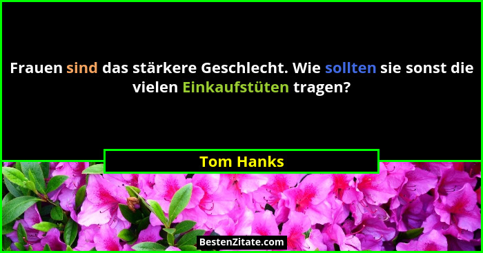 Frauen sind das stärkere Geschlecht. Wie sollten sie sonst die vielen Einkaufstüten tragen?... - Tom Hanks