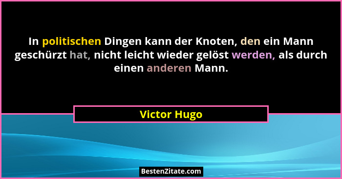 In politischen Dingen kann der Knoten, den ein Mann geschürzt hat, nicht leicht wieder gelöst werden, als durch einen anderen Mann.... - Victor Hugo